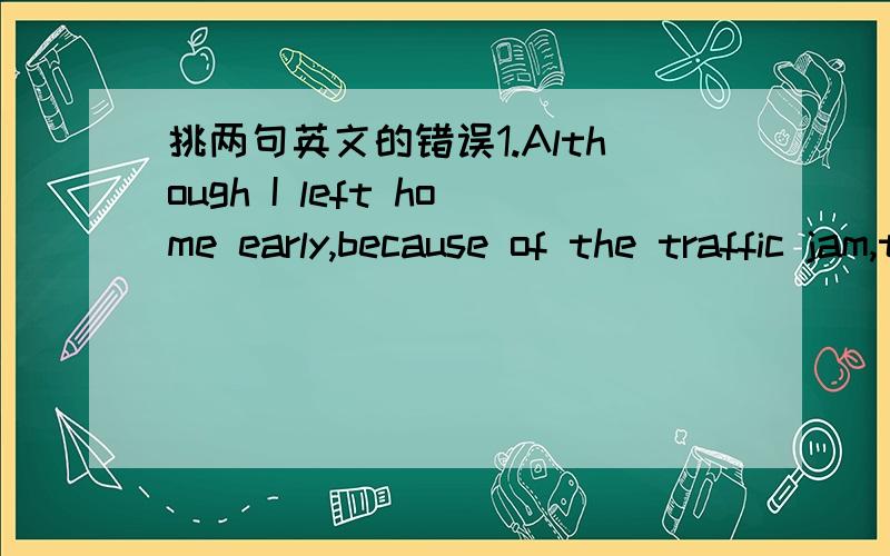 挑两句英文的错误1.Although I left home early,because of the traffic jam,the car was driven too slow; I ended up being late for school.2.I can ensure that I would get up earlier from now on,so that I would not be late again.