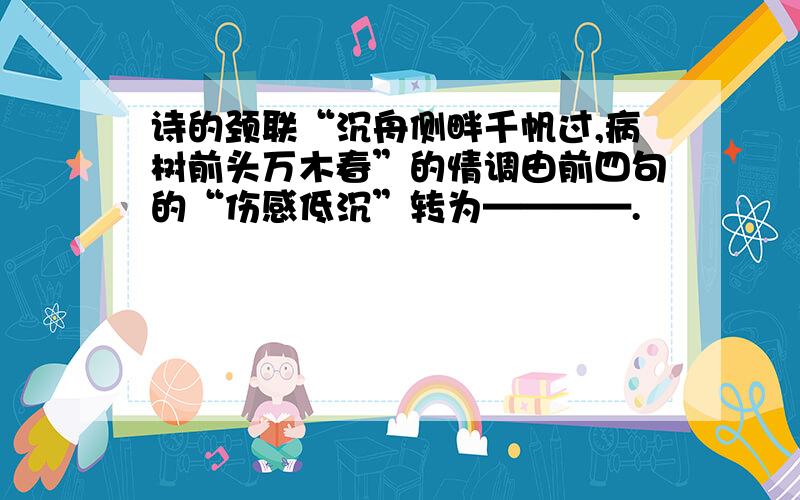 诗的颈联“沉舟侧畔千帆过,病树前头万木春”的情调由前四句的“伤感低沉”转为————.