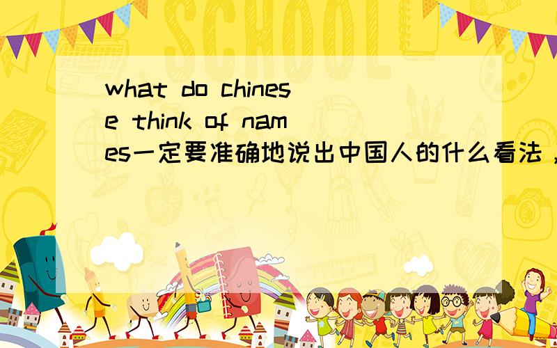 what do chinese think of names一定要准确地说出中国人的什么看法，最好是用英文说。