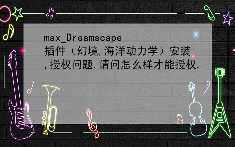 max_Dreamscape插件（幻境,海洋动力学）安装,授权问题.请问怎么样才能授权.