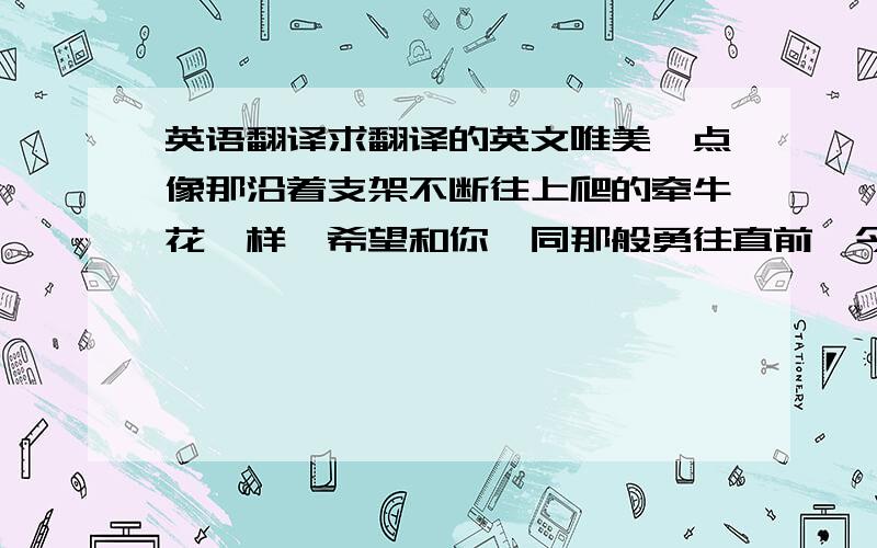 英语翻译求翻译的英文唯美一点像那沿着支架不断往上爬的牵牛花一样,希望和你一同那般勇往直前,今后也能像这花一样快乐地绽放