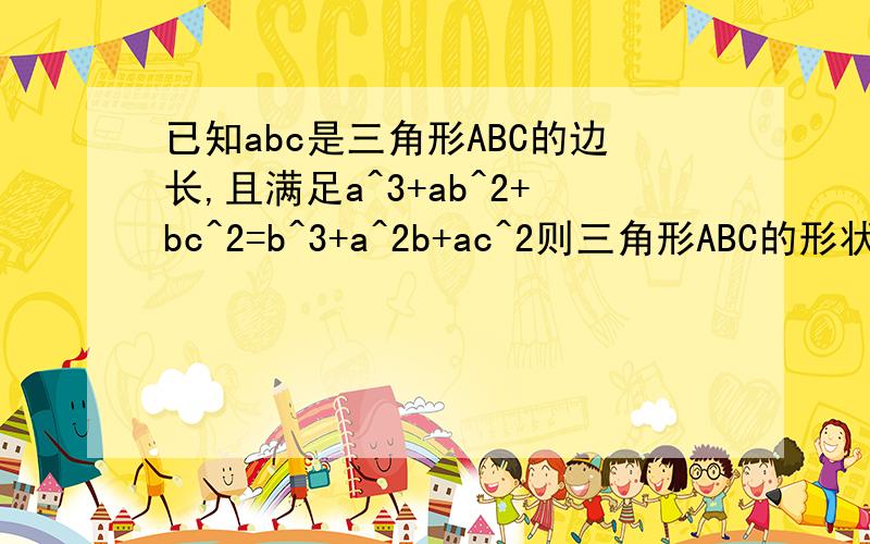 已知abc是三角形ABC的边长,且满足a^3+ab^2+bc^2=b^3+a^2b+ac^2则三角形ABC的形状是