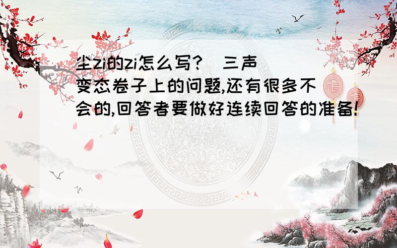 尘zi的zi怎么写?（三声）变态卷子上的问题,还有很多不会的,回答者要做好连续回答的准备!