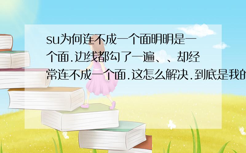 su为何连不成一个面明明是一个面.边线都勾了一遍、、却经常连不成一个面.这怎么解决.到底是我的问题还是su的问题.