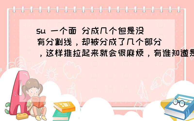 su 一个面 分成几个但是没有分割线，却被分成了几个部分，这样推拉起来就会很麻烦，有谁知道是为什么会变成几个棉的吗？怎么才成处理好？