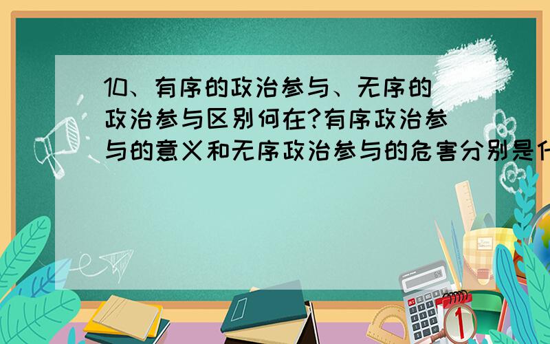 10、有序的政治参与、无序的政治参与区别何在?有序政治参与的意义和无序政治参与的危害分别是什么?