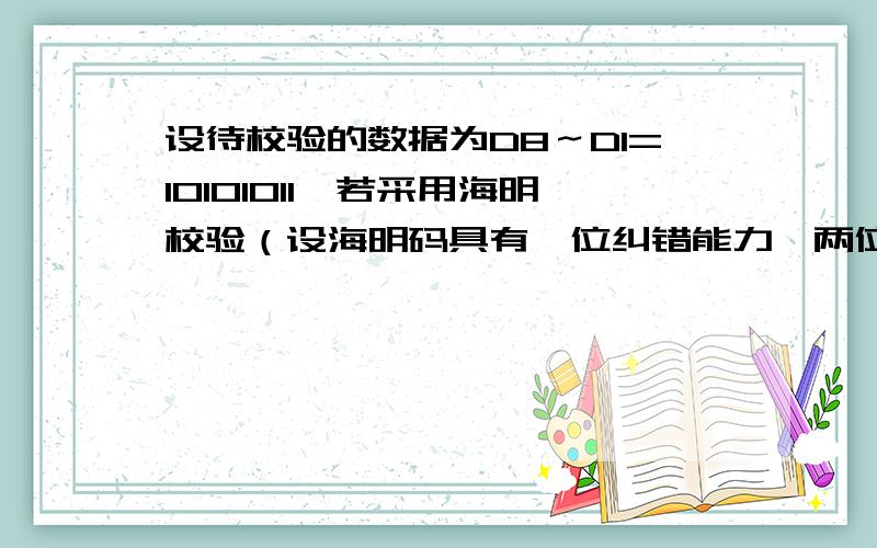 设待校验的数据为D8～D1=10101011,若采用海明校验（设海明码具有一位纠错能力,两位查错能力,小组采用偶校验）,其海明码为（ ）；若采用CRC校验,且生成多项式为10011,则其CRC编码为（ ）；若