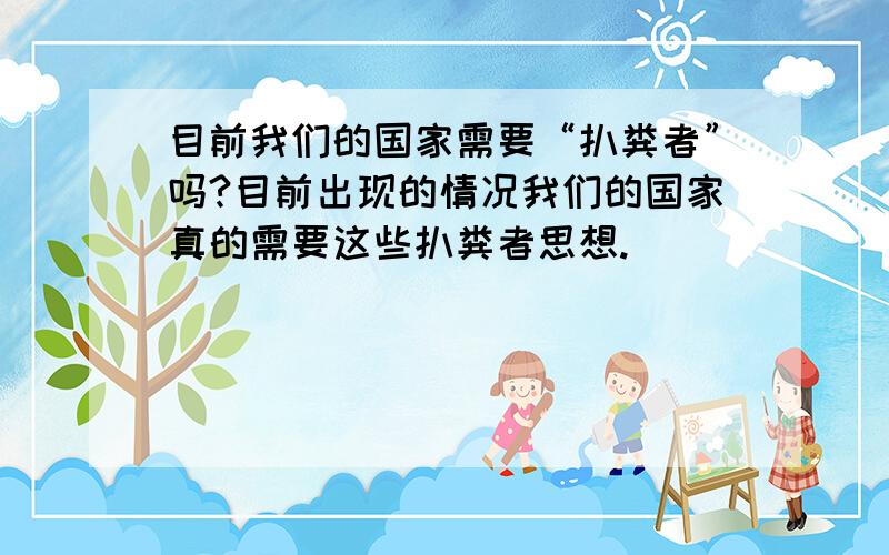 目前我们的国家需要“扒粪者”吗?目前出现的情况我们的国家真的需要这些扒粪者思想.