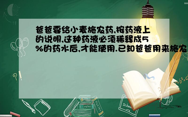 爸爸要给小麦施农药,按药液上的说明,这种药液必须稀释成5%的药水后,才能使用.已知爸爸用来施农药的药筒能装10kg的药水.如果这瓶农药上标签标着“净重1千克”字样.爸爸可配制多少桶这样