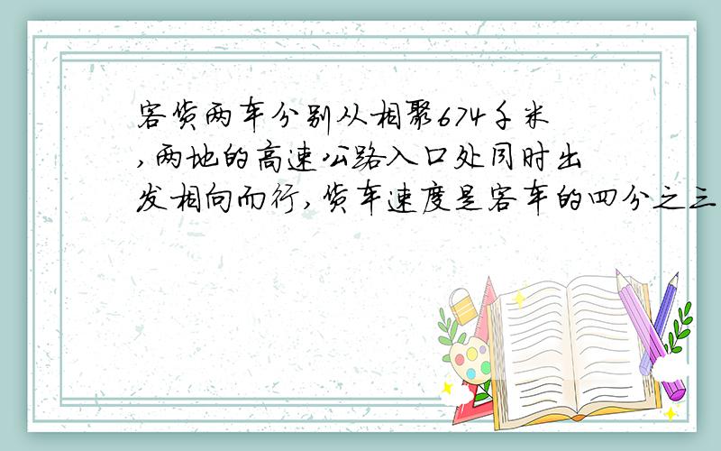 客货两车分别从相聚674千米,两地的高速公路入口处同时出发相向而行,货车速度是客车的四分之三,变,经过三小时两车相遇,货车每小时行多少千米?