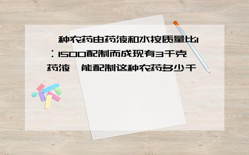 一种农药由药液和水按质量比1：1500配制而成现有3千克药液,能配制这种农药多少千