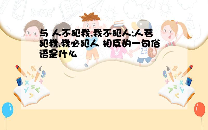 与 人不犯我,我不犯人;人若犯我,我必犯人 相反的一句俗语是什么