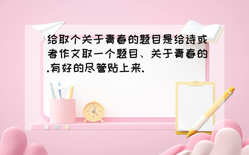 给取个关于青春的题目是给诗或者作文取一个题目、关于青春的.有好的尽管贴上来.