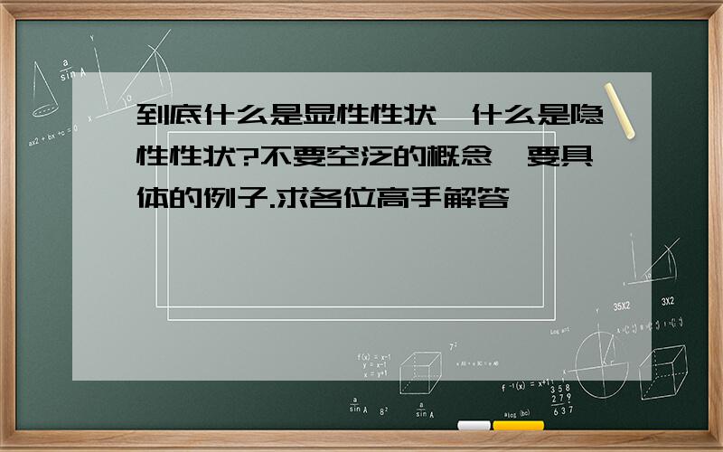 到底什么是显性性状,什么是隐性性状?不要空泛的概念,要具体的例子.求各位高手解答