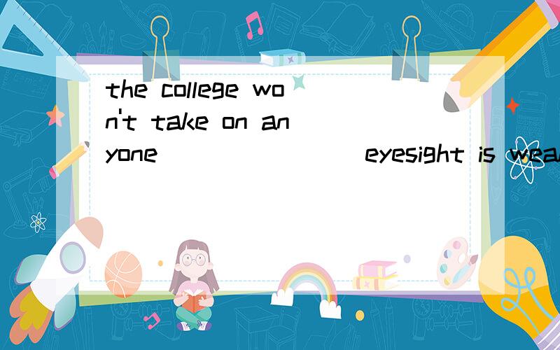 the college won't take on anyone________eyesight is weakA.who b.whose c.of whom d.which