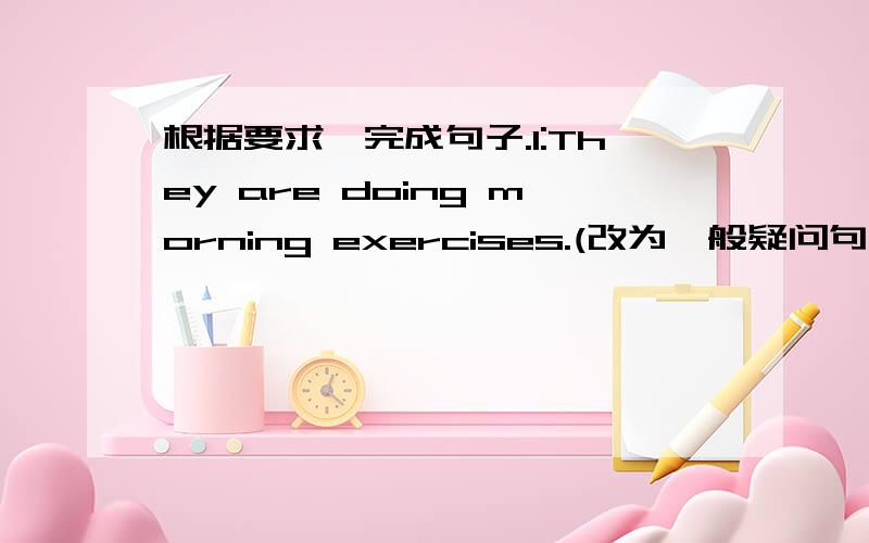 根据要求,完成句子.1:They are doing morning exercises.(改为一般疑问句）(Are they doing morning exercises?)2:It's (April lst) today[对括号部分提问](What day is it today?)3:I have English class on Monday.(用Mike替换I）（Mike