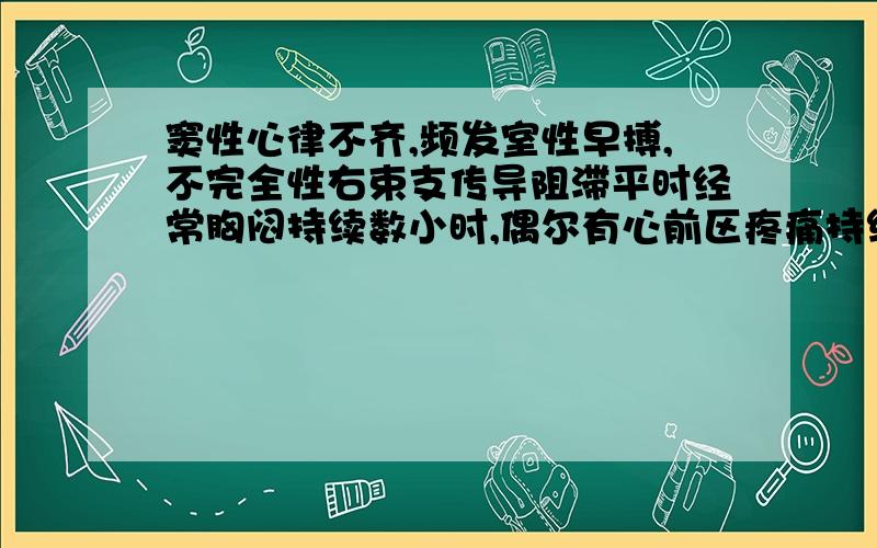 窦性心律不齐,频发室性早搏,不完全性右束支传导阻滞平时经常胸闷持续数小时,偶尔有心前区疼痛持续数分钟,与运动无关.自觉心跳非常不适,有暂停感,时快时慢,发作时伴有干咳.夜间胸闷加