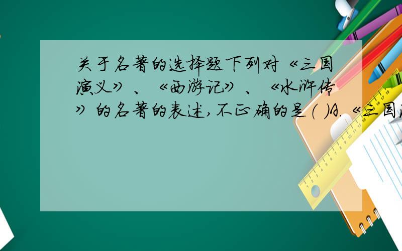 关于名著的选择题下列对《三国演义》、《西游记》、《水浒传》的名著的表述,不正确的是（ ）A.《三国演义》中,“煮酒论英雄”的主角是曹操与刘备B.《西游记》中,最具反叛的情节是“