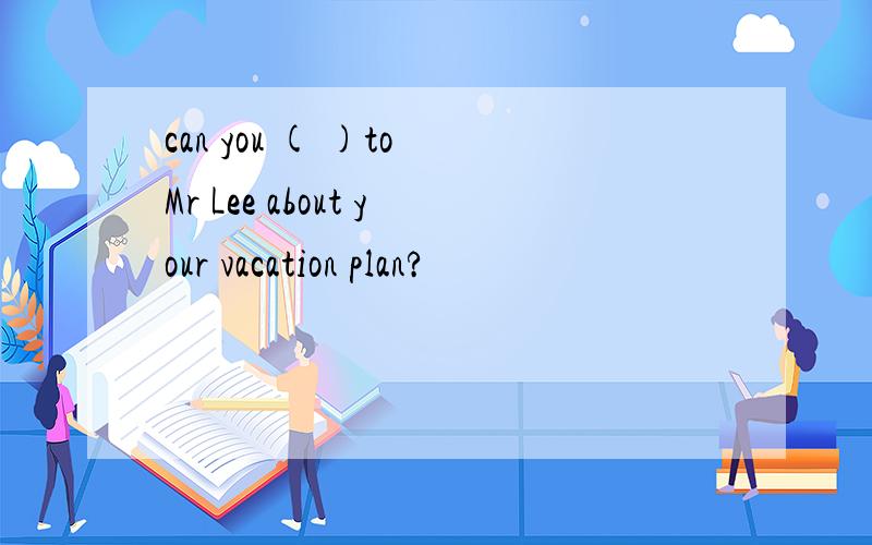 can you ( )to Mr Lee about your vacation plan?