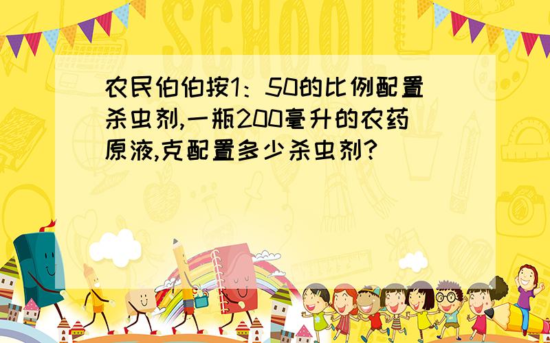 农民伯伯按1：50的比例配置杀虫剂,一瓶200毫升的农药原液,克配置多少杀虫剂?