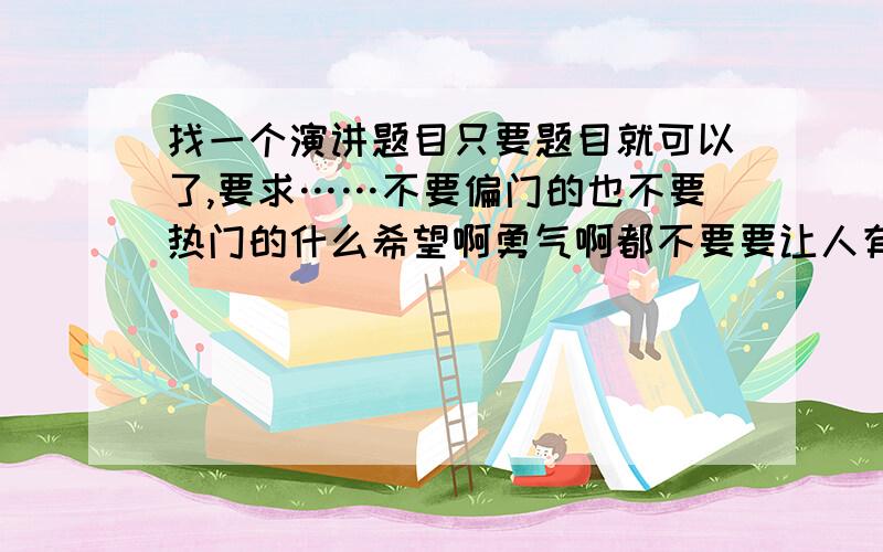 找一个演讲题目只要题目就可以了,要求……不要偏门的也不要热门的什么希望啊勇气啊都不要要让人有兴趣的但是知道不多的不要范围太大也不要太小要有东西可以说但是不能用道具最好是