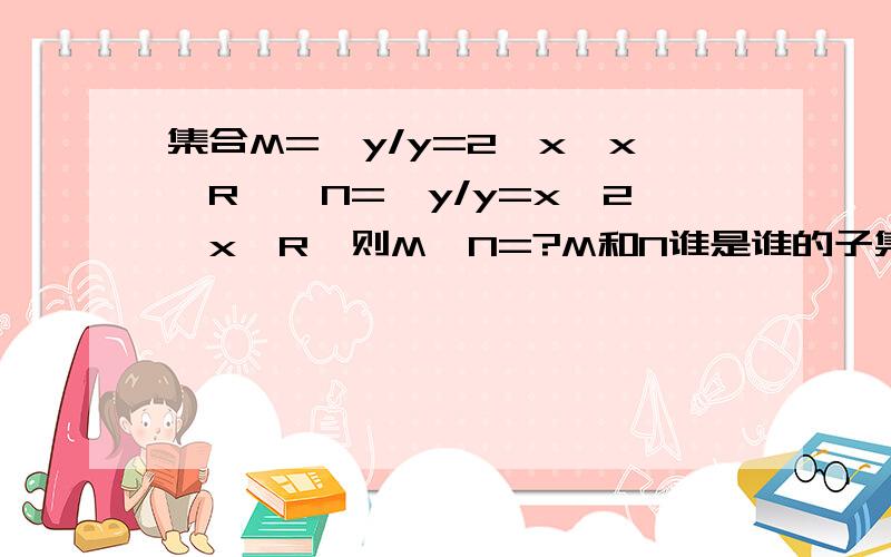 集合M=｛y/y=2^x,x∈R｝,N=｛y/y=x^2,x∈R｝则M∩N=?M和N谁是谁的子集为什么哦?做题思路哦?