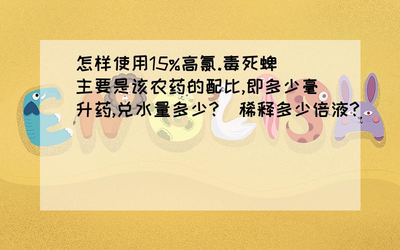 怎样使用15%高氯.毒死蜱 主要是该农药的配比,即多少毫升药,兑水量多少?（稀释多少倍液?）