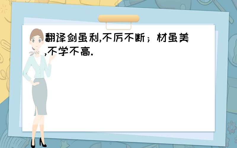 翻译剑虽利,不厉不断；材虽美,不学不高.