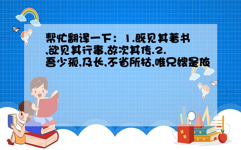 帮忙翻译一下：1.既见其著书,欲见其行事,故次其传.2.吾少孤,及长,不省所枯,唯兄嫂是依