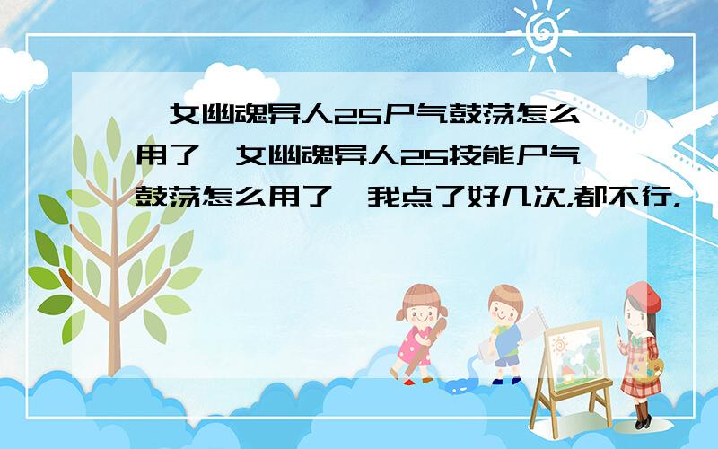 倩女幽魂异人25尸气鼓荡怎么用了倩女幽魂异人25技能尸气鼓荡怎么用了,我点了好几次，都不行，