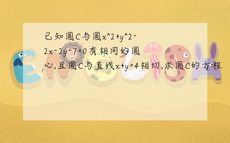 已知圆C与圆x^2+y^2-2x-2y-7=0有相同的圆心,且圆C与直线x+y=4相切,求圆C的方程