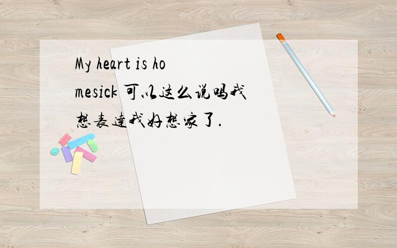 My heart is homesick 可以这么说吗我想表达我好想家了.