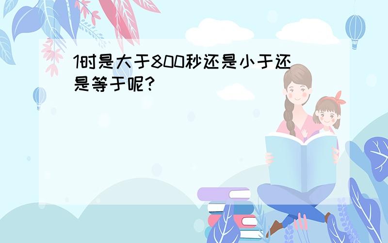 1时是大于800秒还是小于还是等于呢?