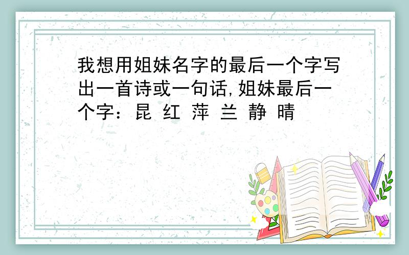 我想用姐妹名字的最后一个字写出一首诗或一句话,姐妹最后一个字：昆 红 萍 兰 静 晴