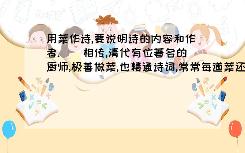 用菜作诗,要说明诗的内容和作者.　　相传,清代有位著名的厨师,极善做菜,也精通诗词,常常每道菜还要配上一句古人的诗句.有一次,他用两个鸡蛋为和绅做了四道菜.第一道菜：两个纯蛋黄,几