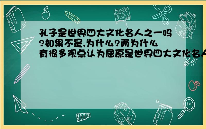 孔子是世界四大文化名人之一吗?如果不是,为什么?而为什么有很多观点认为屈原是世界四大文化名人之一呢?我现在对屈原和孔子关于世界四大文化名人这个问题感到很头疼,希望各位大虾能