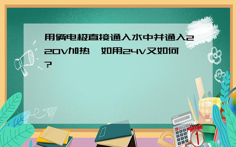 用俩电极直接通入水中并通入220V加热,如用24V又如何?