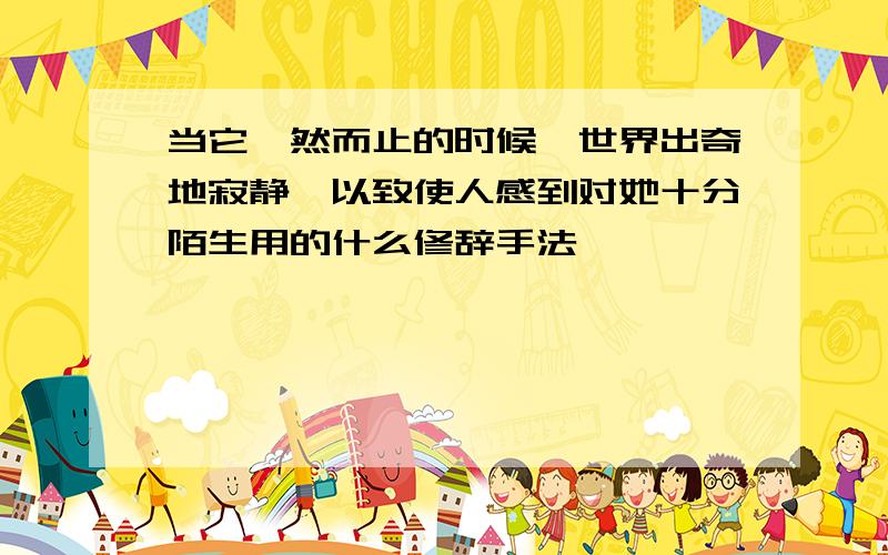 当它嘎然而止的时候,世界出奇地寂静,以致使人感到对她十分陌生用的什么修辞手法