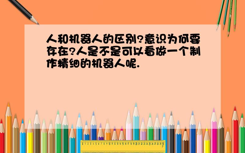 人和机器人的区别?意识为何要存在?人是不是可以看做一个制作精细的机器人呢.