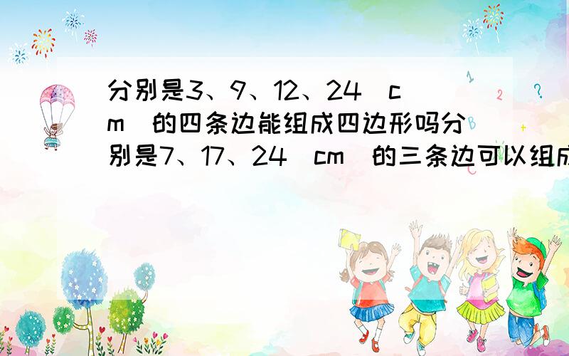 分别是3、9、12、24(cm)的四条边能组成四边形吗分别是7、17、24（cm）的三条边可以组成三角形吗?急呀!拜托各位了!