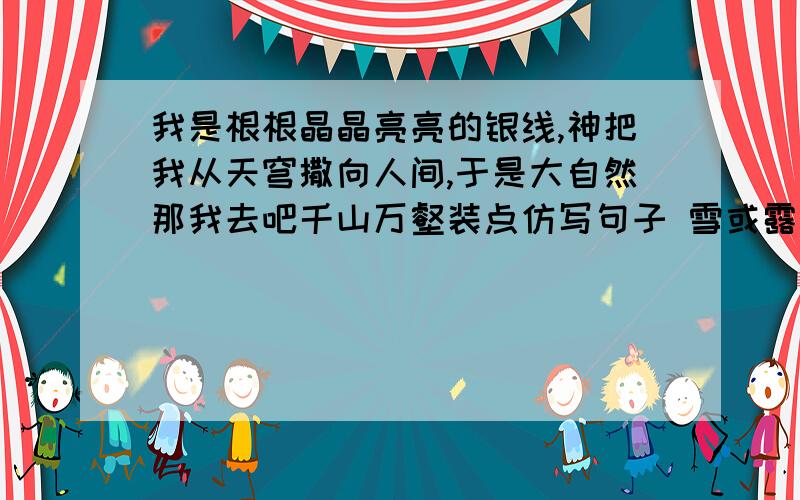 我是根根晶晶亮亮的银线,神把我从天穹撒向人间,于是大自然那我去吧千山万壑装点仿写句子 雪或露