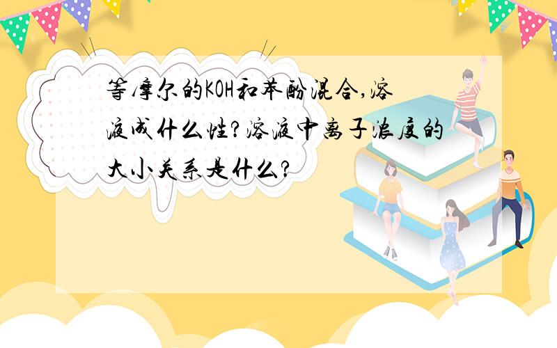 等摩尔的KOH和苯酚混合,溶液成什么性?溶液中离子浓度的大小关系是什么?