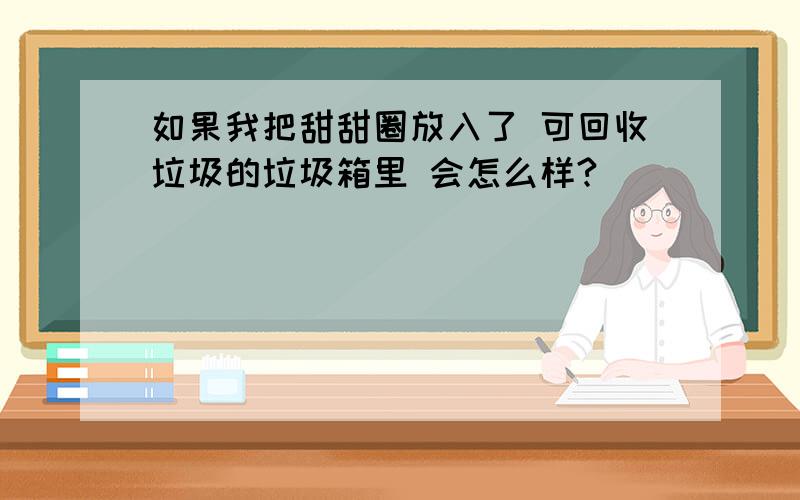 如果我把甜甜圈放入了 可回收垃圾的垃圾箱里 会怎么样?