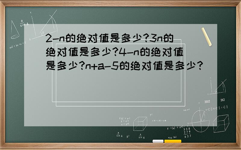 2-n的绝对值是多少?3n的绝对值是多少?4-n的绝对值是多少?n+a-5的绝对值是多少?