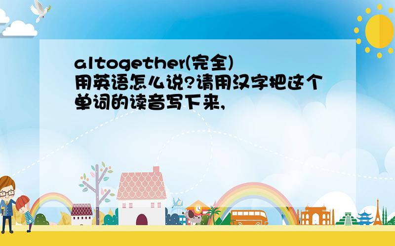 altogether(完全)用英语怎么说?请用汉字把这个单词的读音写下来,