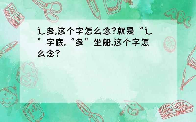 辶多,这个字怎么念?就是“辶”字底,“多”坐船,这个字怎么念?