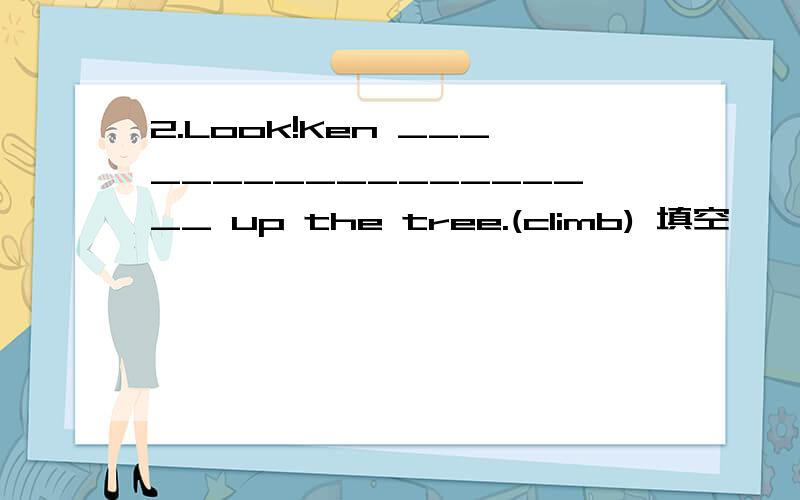 2.Look!Ken ___________________ up the tree.(climb) 填空