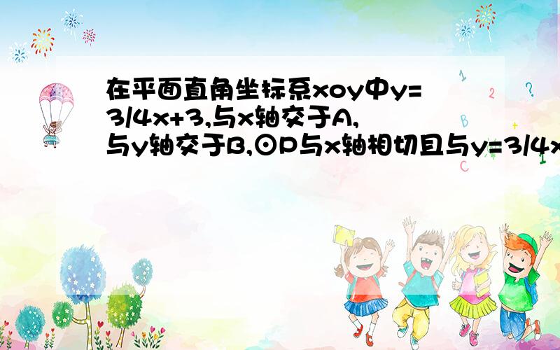 在平面直角坐标系xoy中y=3/4x+3,与x轴交于A,与y轴交于B,⊙P与x轴相切且与y=3/4x+3交于B（1）若P的坐标为（X,Y）,求X 与Y的函数关系式?（2）若⊙P与y=3/4x+3相切于B,且与x轴相切,求此时P的坐标?