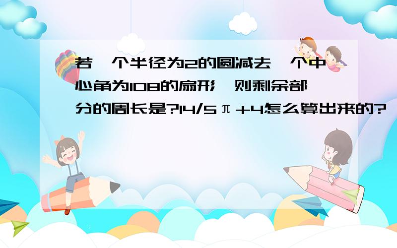 若一个半径为2的圆减去一个中心角为108的扇形,则剩余部分的周长是?14/5π+4怎么算出来的?