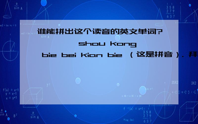 谁能拼出这个读音的英文单词?———— shou kong bie bei kian bie （这是拼音）. 拜托啊.答对的我还会附加50财富